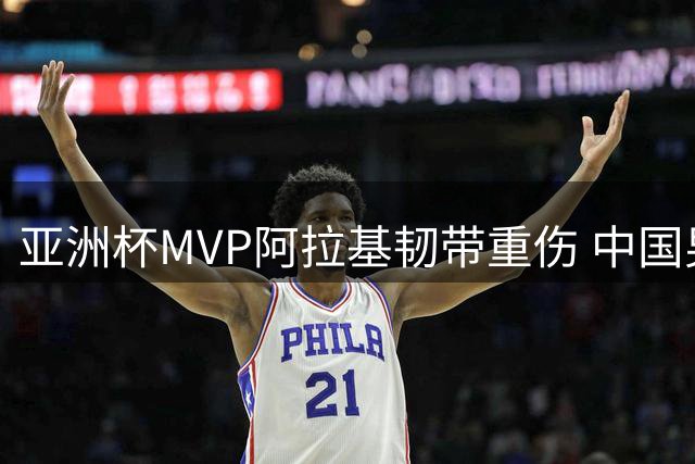 亚洲杯MVP阿拉基韧带重伤 中国男篮世预赛迎关键转机