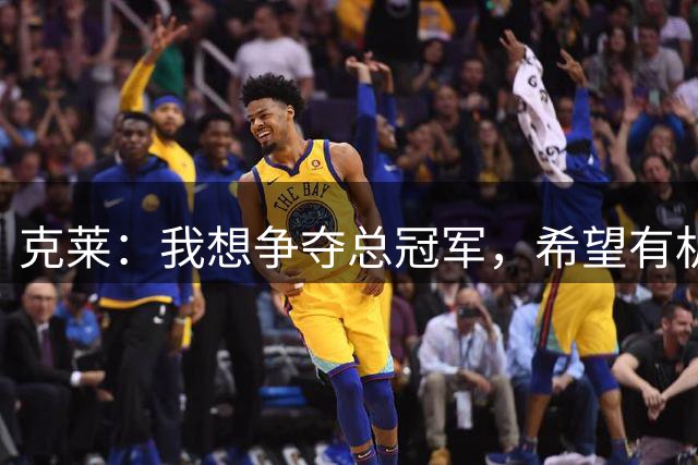 克莱：我想争夺总冠军，希望有机会去尝试再拿一个