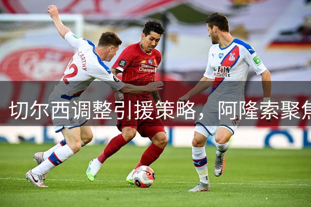 切尔西调整引援策略，阿隆索聚焦情绪管理