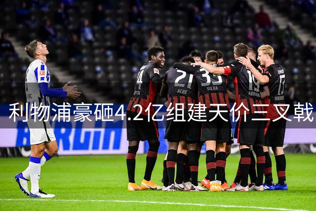 利物浦豪砸4.2亿组建天价三叉戟 夏窗引援狂潮席卷英超