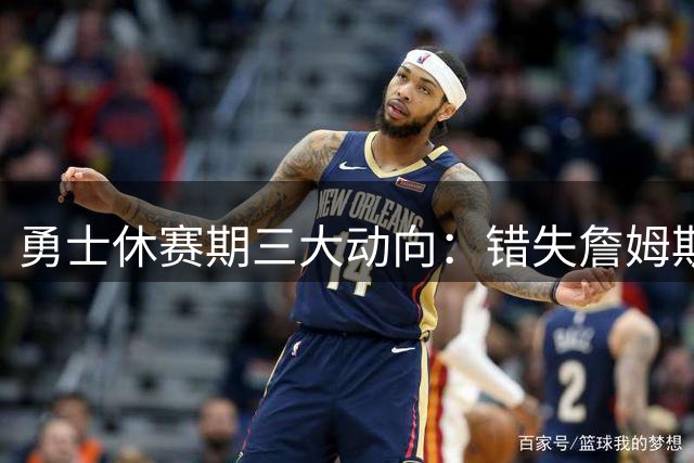 勇士休赛期三大动向：错失詹姆斯内幕 库里历史地位引热议 格林续约留队