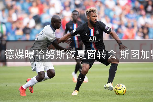 德媒曝哈努斯欲夏窗转会 斯图加特标价不低于六千万