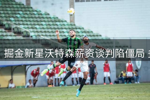 掘金新星沃特森薪资谈判陷僵局 多队观望签换交易可能性