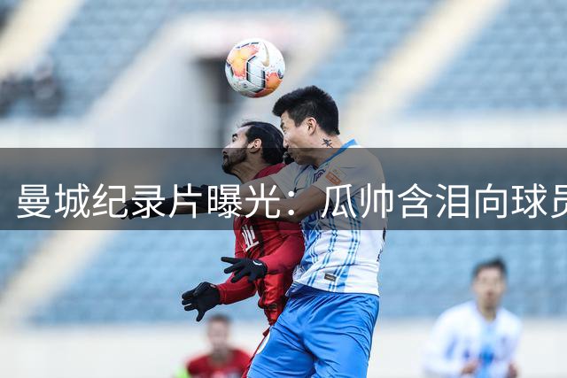 曼城纪录片曝光：瓜帅含泪向球员坦白婚变心路