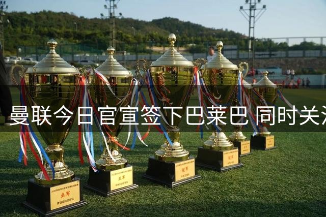 曼联今日官宣签下巴莱巴 同时关注巴萨后卫巴尔德