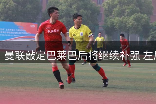 曼联敲定巴莱巴后将继续补强 左后卫+中锋成引援重点