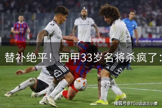 替补绝平！西甲33岁名将杀疯了：69分钟2球2助 脱衣秀肌肉
