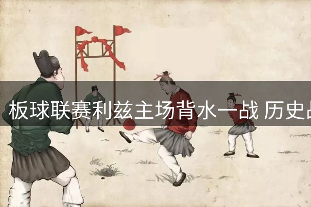 板球联赛利兹主场背水一战 历史战绩成翻盘关键