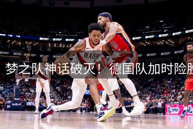 梦之队神话破灭！德国队加时险胜送美国男篮连续两届世界杯折戟