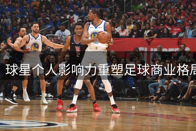 球星个人影响力重塑足球商业格局