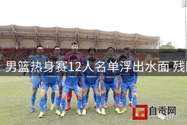 男篮热身赛12人名单浮出水面 残阵迎战三支国际劲旅考验郭士强调兵能力