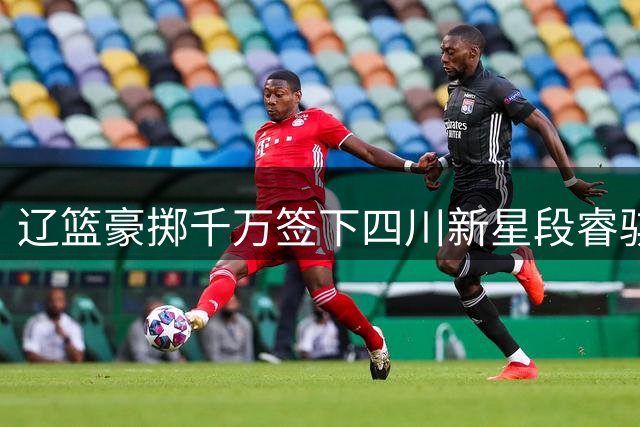 辽篮豪掷千万签下四川新星段睿骐 后场双枪雏形初现