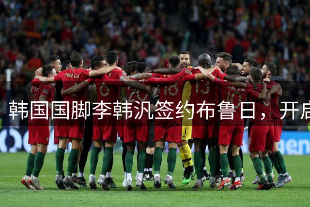 韩国国脚李韩汎签约布鲁日，开启五年欧洲足球新征程