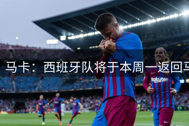 马卡：西班牙队将于本周一返回马德里，并举办世界杯夺冠庆典