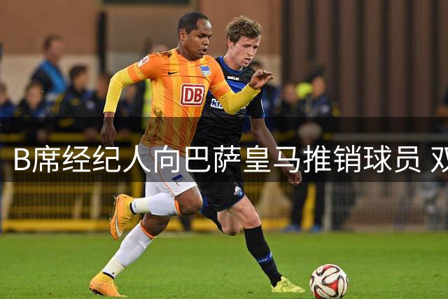 B席经纪人向巴萨皇马推销球员 双方暂未表态
