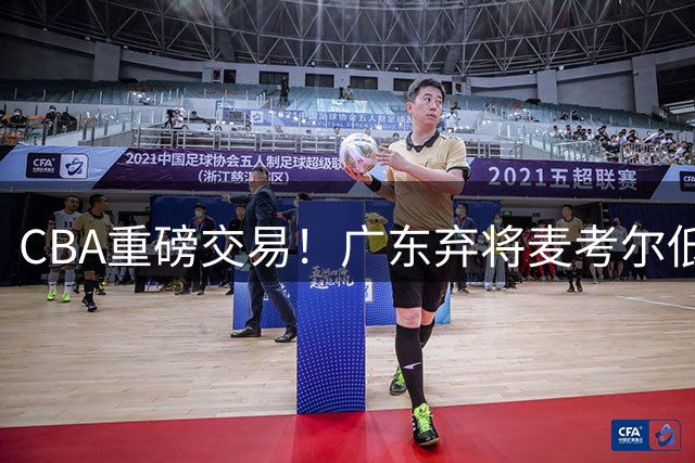 CBA重磅交易！广东弃将麦考尔低价回归广州 朱芳雨引援决策遭质疑