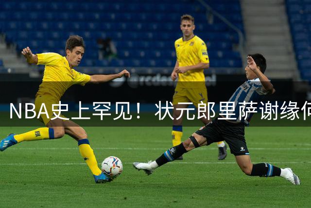 NBA史上罕见！状元郎里萨谢缘何两年内遭老鹰抛弃？