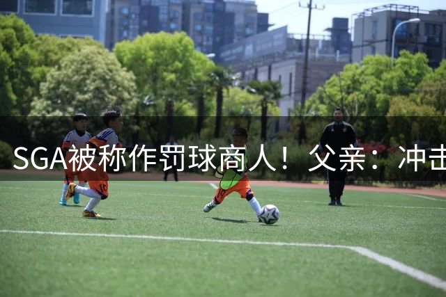 SGA被称作罚球商人！父亲：冲击禁区打成2+1是篮球的魅力所在